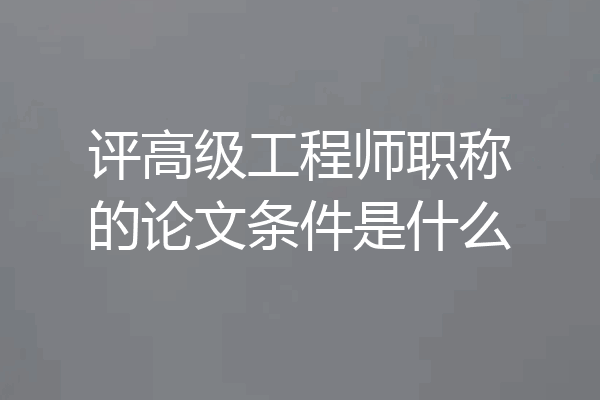 评高级工程师职称的论文条件是什么