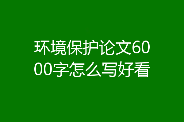 环境保护论文6000字怎么写好看