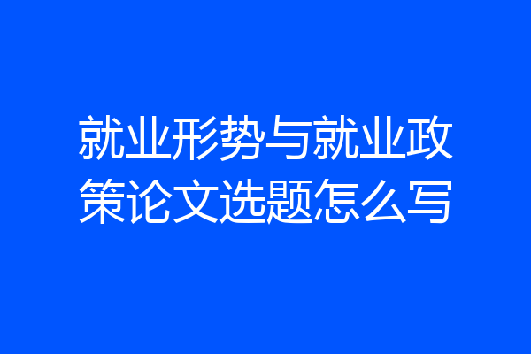 就业形势与就业政策论文选题怎么写