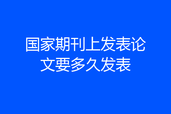 国家期刊上发表论文要多久发表