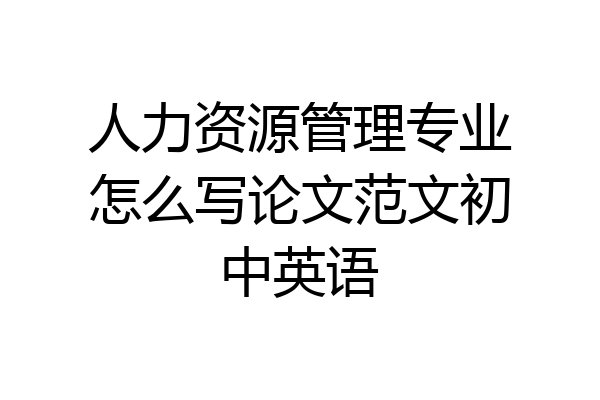 人力资源管理专业怎么写论文范文初中英语