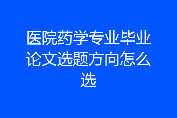 医院药学专业毕业论文选题方向怎么选