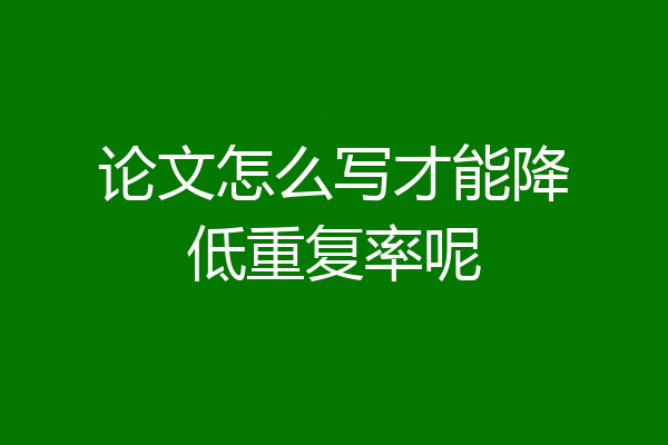 论文怎么写才能降低重复率呢