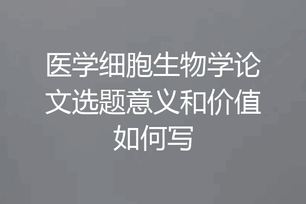 医学细胞生物学论文选题意义和价值如何写