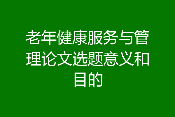 老年健康服务与管理论文选题意义和目的