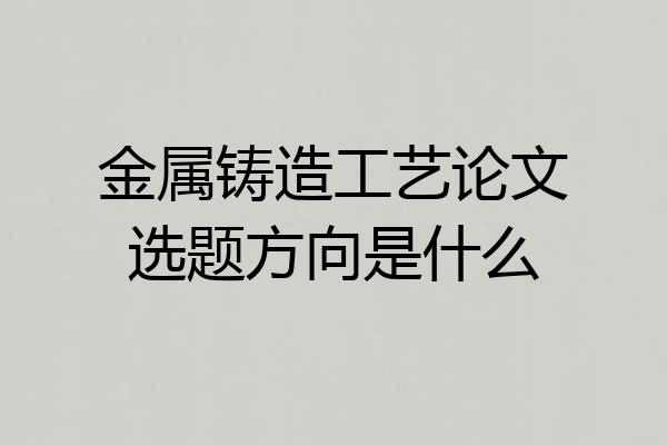 金属铸造工艺论文选题方向是什么