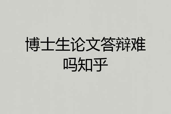 博士生论文答辩难吗知乎