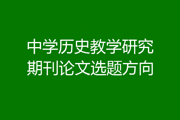 中学历史教学研究期刊论文选题方向