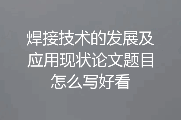 焊接技术的发展及应用现状论文题目怎么写好看