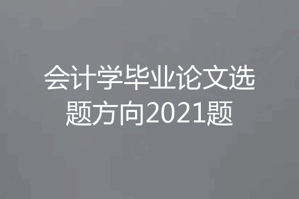 会计学毕业论文选题方向2021题