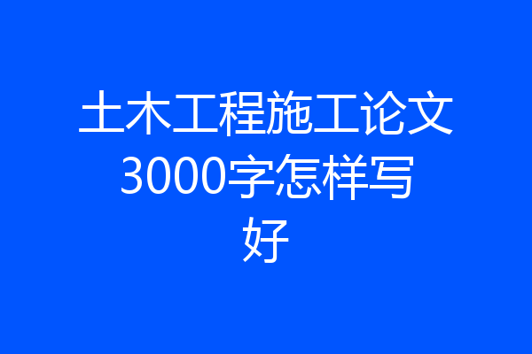 土木工程施工论文3000字怎样写好