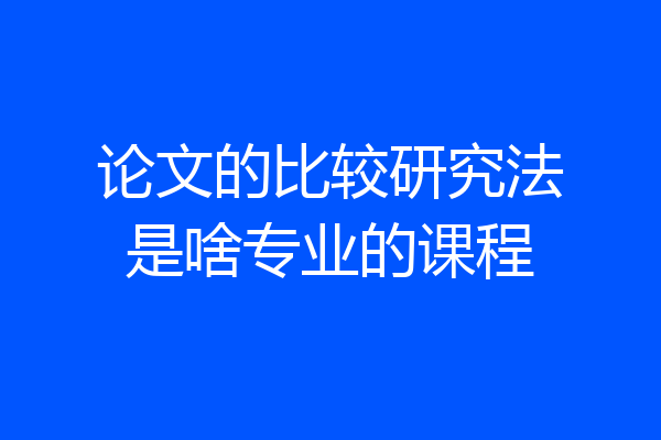 论文的比较研究法是啥专业的课程