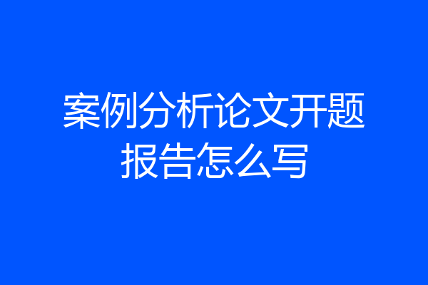 案例分析论文开题报告怎么写