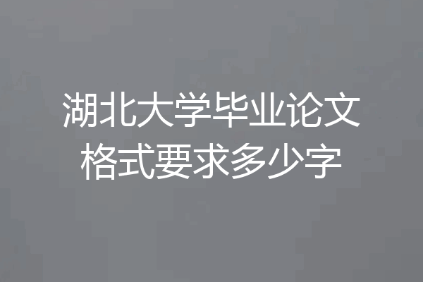 湖北大学毕业论文格式要求多少字