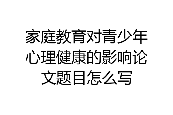 家庭教育对青少年心理健康的影响论文题目怎么写
