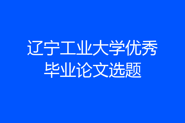 辽宁工业大学优秀毕业论文选题