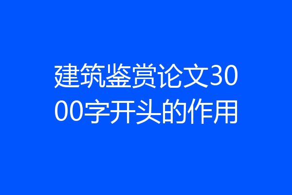 建筑鉴赏论文3000字开头的作用