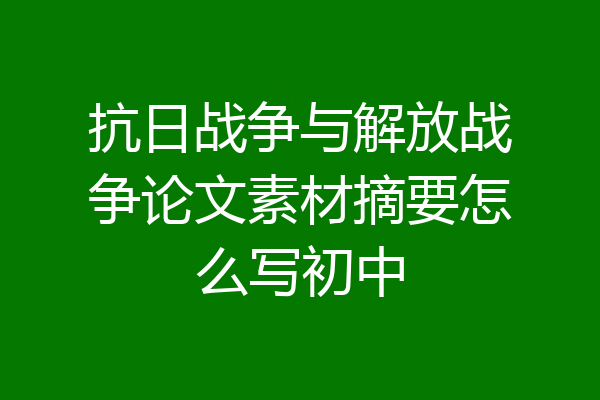 抗日战争与解放战争论文素材摘要怎么写初中