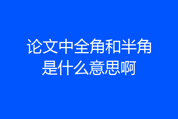 论文中全角和半角是什么意思啊