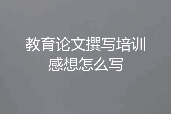 教育论文撰写培训感想怎么写
