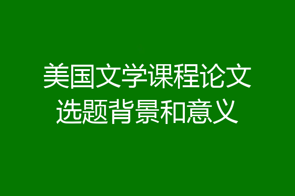 美国文学课程论文选题背景和意义