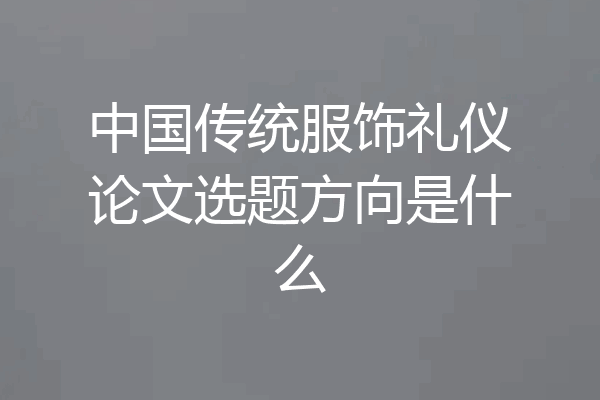 中国传统服饰礼仪论文选题方向是什么