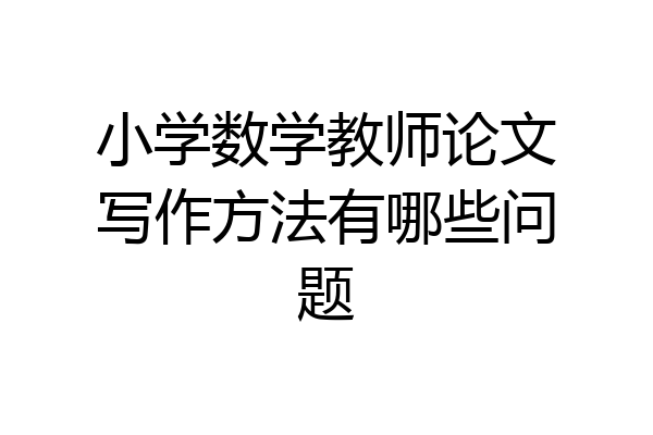 小学数学教师论文写作方法有哪些问题