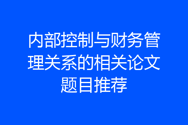 内部控制与财务管理关系的相关论文题目推荐