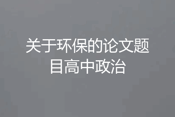 关于环保的论文题目高中政治