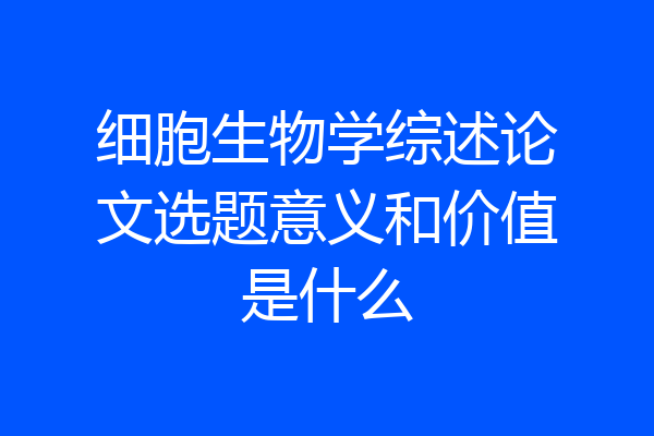 细胞生物学综述论文选题意义和价值是什么