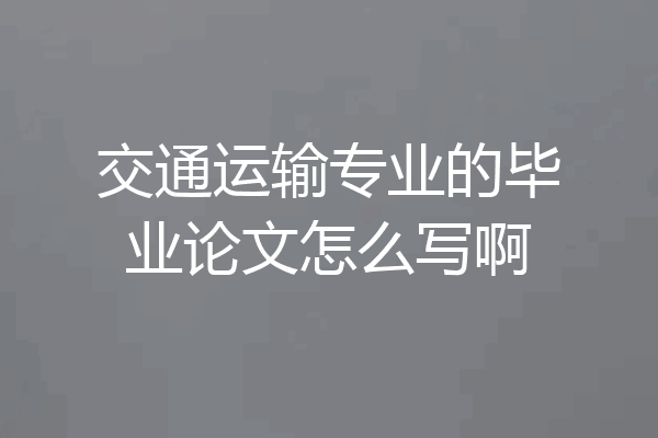 交通运输专业的毕业论文怎么写啊