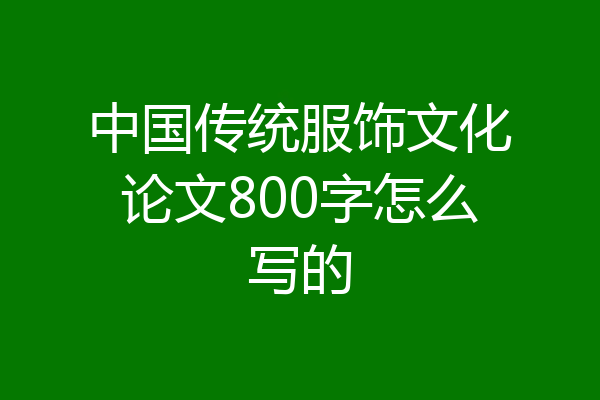 中国传统服饰文化论文800字怎么写的