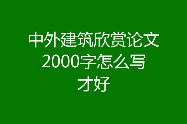 中外建筑欣赏论文2000字怎么写才好