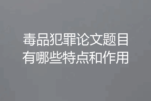 毒品犯罪论文题目有哪些特点和作用