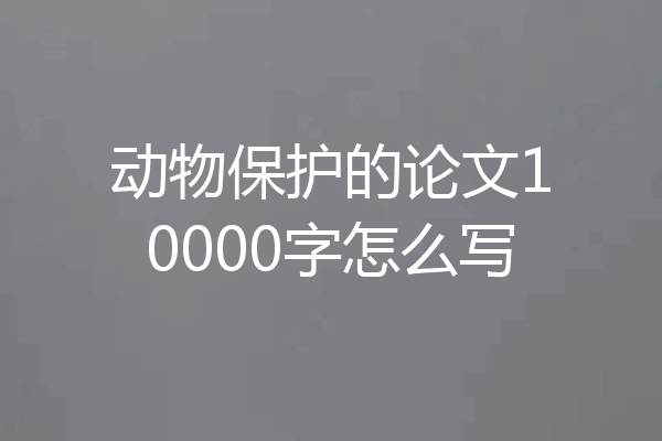动物保护的论文10000字怎么写
