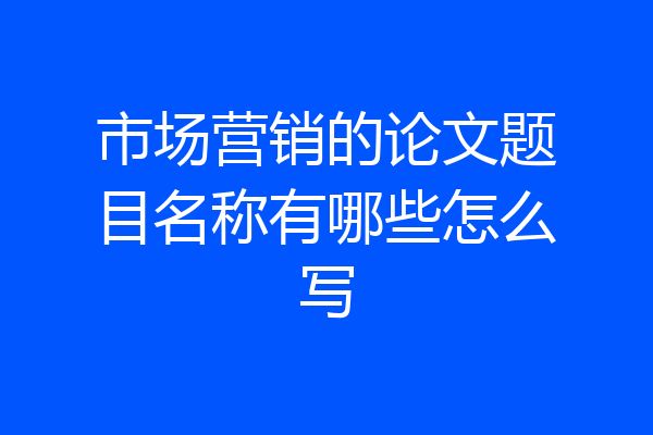 市场营销的论文题目名称有哪些怎么写