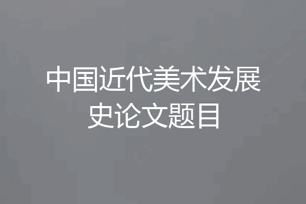 中国近代美术发展史论文题目