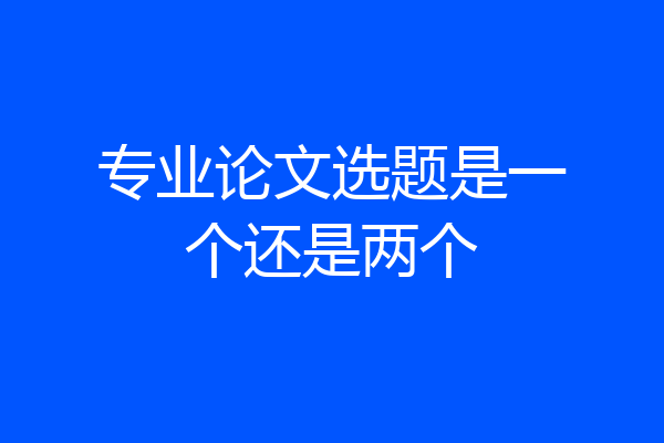 专业论文选题是一个还是两个