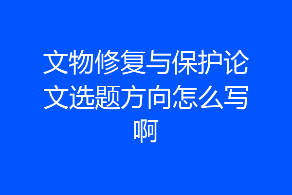 文物修复与保护论文选题方向怎么写啊