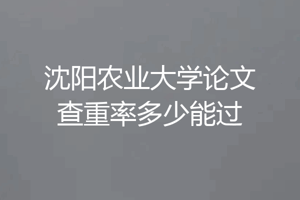 沈阳农业大学论文查重率多少能过