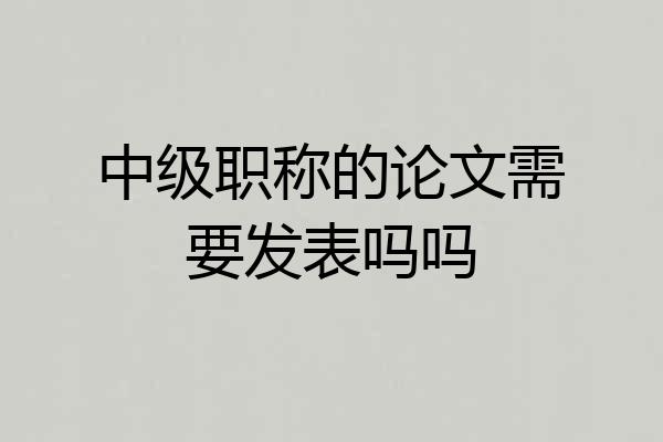 中级职称的论文需要发表吗吗
