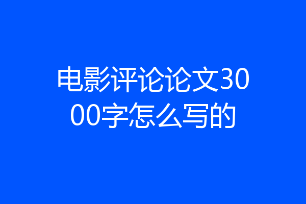 电影评论论文3000字怎么写的