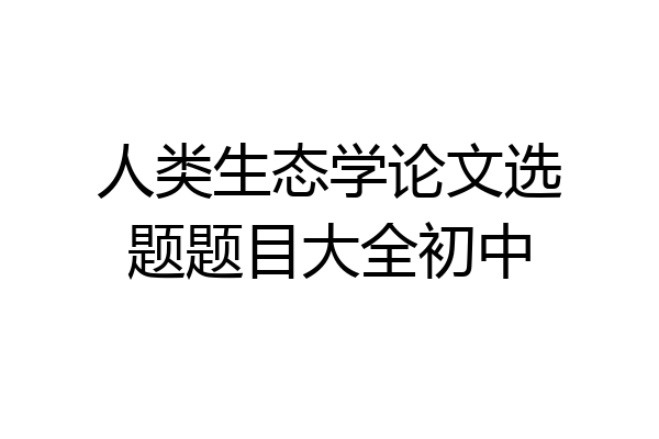 人类生态学论文选题题目大全初中
