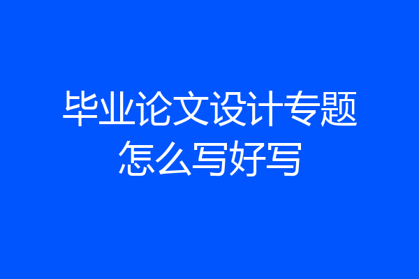 毕业论文设计专题怎么写好写