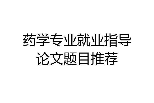 药学专业就业指导论文题目推荐