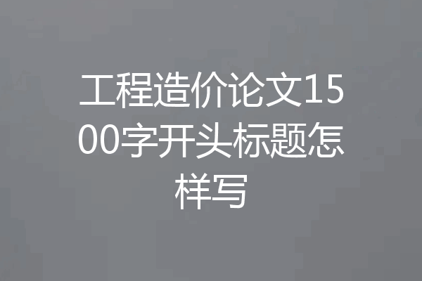 工程造价论文1500字开头标题怎样写