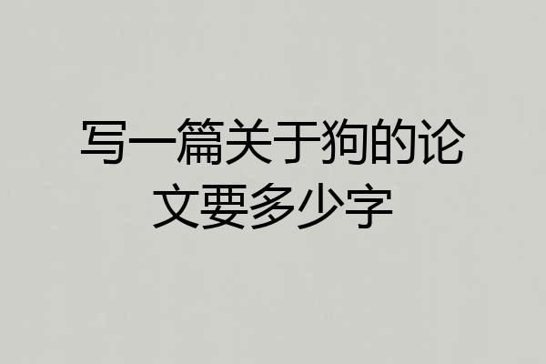 写一篇关于狗的论文要多少字