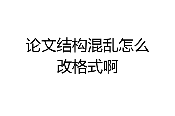论文结构混乱怎么改格式啊