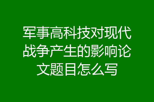 军事高科技对现代战争产生的影响论文题目怎么写