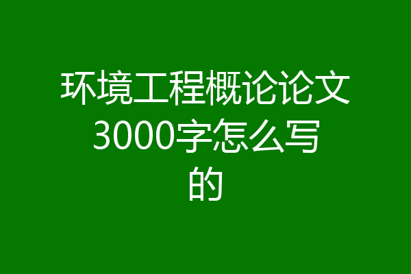 环境工程概论论文3000字怎么写的